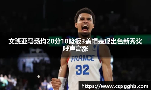 文班亚马场均20分10篮板3盖帽表现出色新秀奖呼声高涨